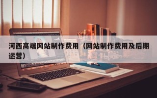 湛江河西高端网站制作费用（网站制作费用及后期运营）