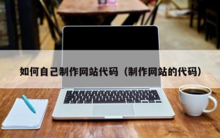 湛江如何自己制作网站代码（制作网站的代码）