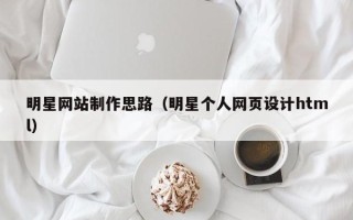 湛江明星网站制作思路（明星个人网页设计html）