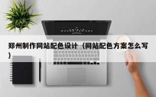 湛江郑州制作网站配色设计（网站配色方案怎么写）