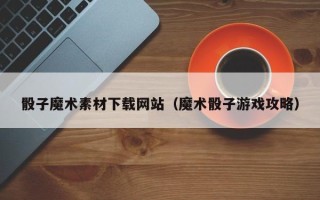 湛江骰子魔术素材下载网站（魔术骰子游戏攻略）